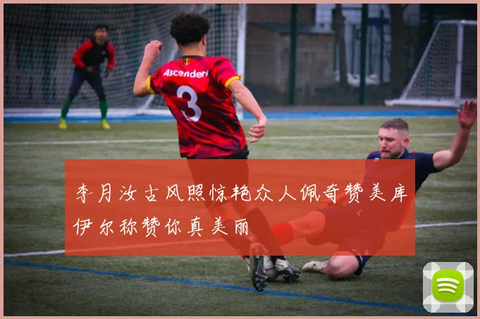 李月汝古风照惊艳众人佩奇赞美库伊尔称赞你真美丽
