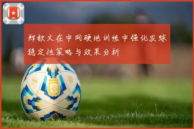 郑钦文在中网硬地训练中强化发球稳定性策略与效果分析