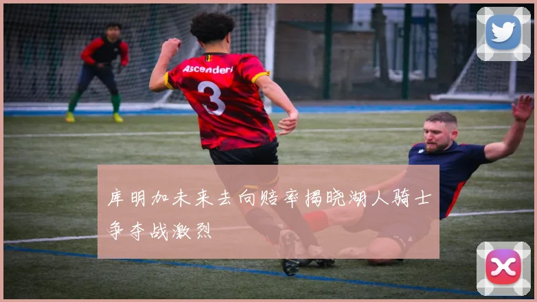 库明加未来去向赔率揭晓湖人骑士争夺战激烈