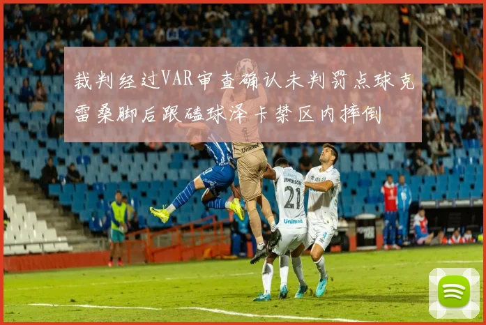 裁判经过VAR审查确认未判罚点球克雷桑脚后跟磕球泽卡禁区内摔倒