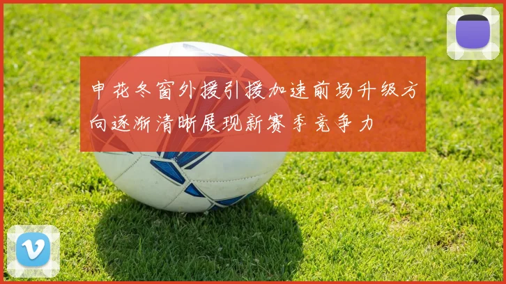 申花冬窗外援引援加速前场升级方向逐渐清晰展现新赛季竞争力