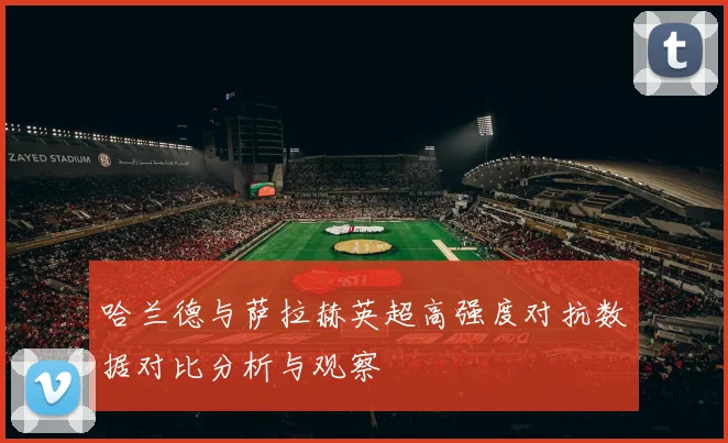 哈兰德与萨拉赫英超高强度对抗数据对比分析与观察