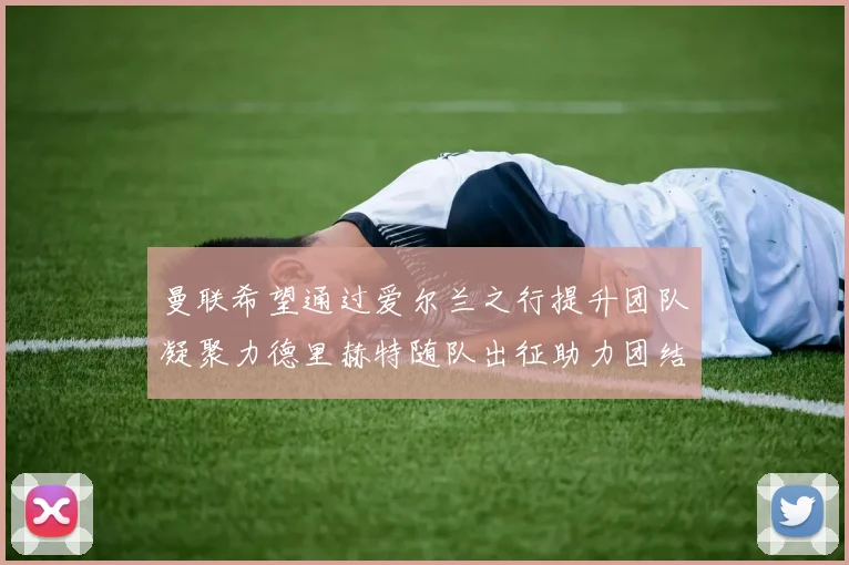 曼联希望通过爱尔兰之行提升团队凝聚力德里赫特随队出征助力团结